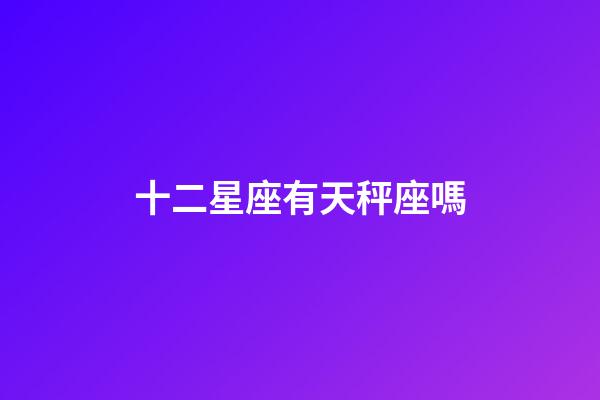 十二星座有天秤座嗎-第1張-星座運勢-玄機派
