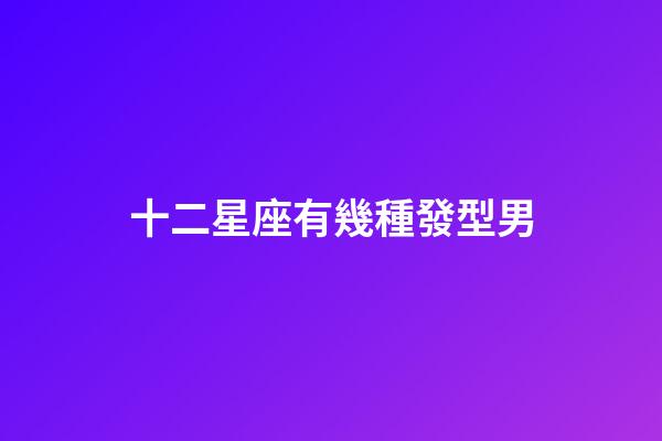 十二星座有幾種發型男-第1張-星座運勢-玄機派