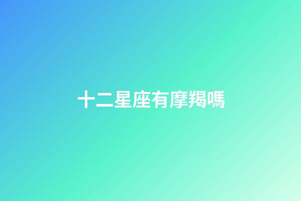 十二星座有摩羯嗎-第1張-星座運勢-玄機派