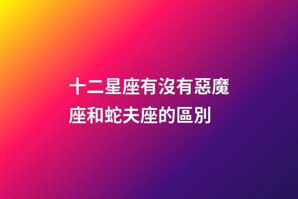 十二星座有沒有惡魔座和蛇夫座的區別-第1張-星座運勢-玄機派
