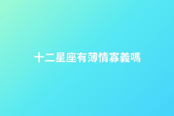 十二星座有薄情寡義嗎-第1張-星座運(yùn)勢(shì)-玄機(jī)派