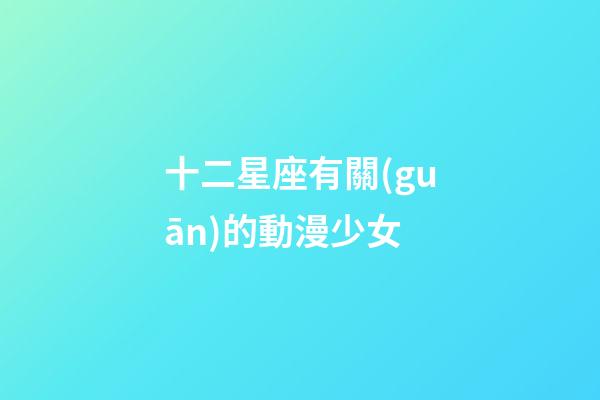 十二星座有關(guān)的動漫少女-第1張-星座運(yùn)勢-玄機(jī)派