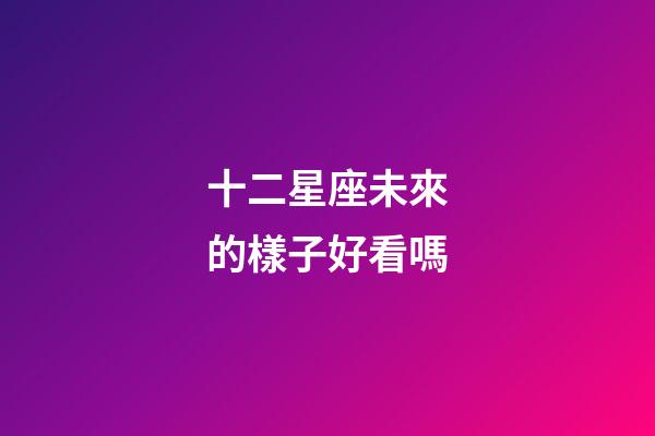 十二星座未來的樣子好看嗎-第1張-星座運勢-玄機派