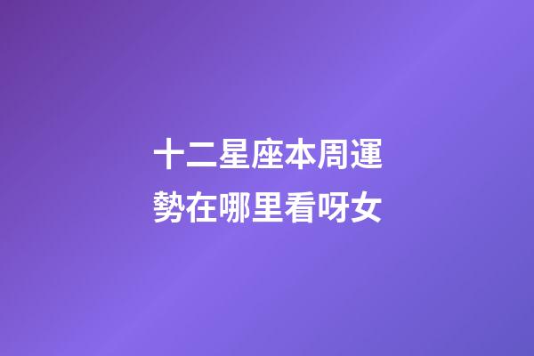 十二星座本周運勢在哪里看呀女