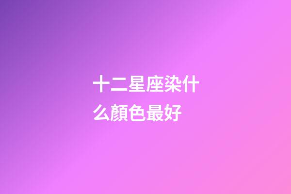 十二星座染什么顏色最好-第1張-星座運勢-玄機派