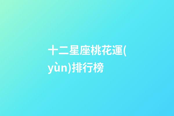 十二星座桃花運(yùn)排行榜-第1張-星座運(yùn)勢(shì)-玄機(jī)派