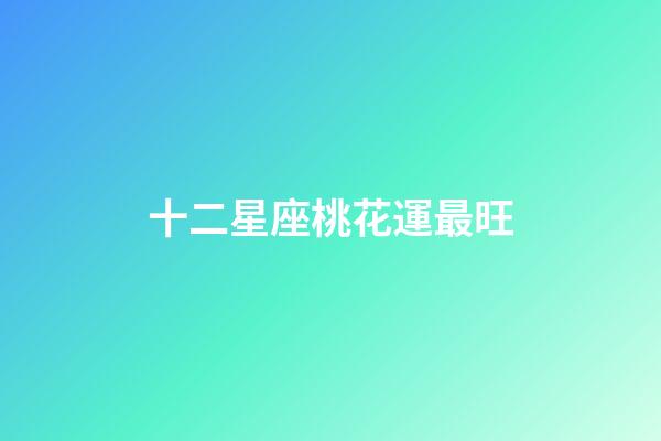 十二星座桃花運最旺-第1張-星座運勢-玄機派