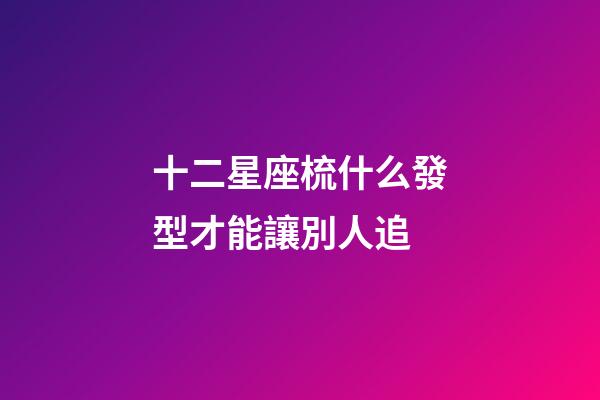 十二星座梳什么發型才能讓別人追-第1張-星座運勢-玄機派