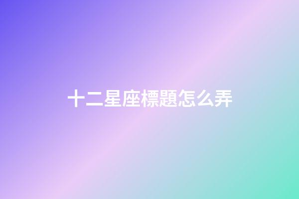十二星座標題怎么弄-第1張-星座運勢-玄機派