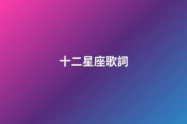 十二星座歌詞（十二星座歌歌詞完整版）-第1張-星座運勢-玄機派