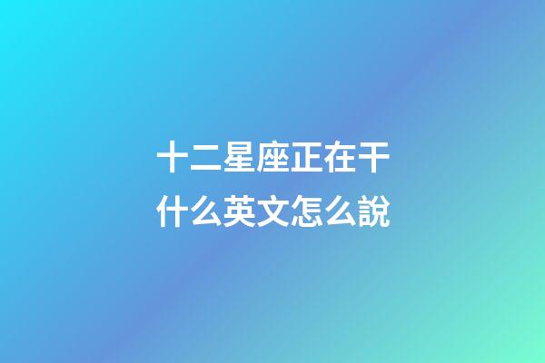 十二星座正在干什么英文怎么說-第1張-星座運勢-玄機派