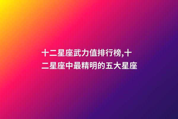 十二星座武力值排行榜,十二星座中最精明的五大星座-第1張-觀點(diǎn)-玄機(jī)派