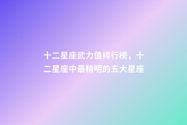十二星座武力值排行榜，十二星座中最精明的五大星座-第1張-觀點(diǎn)-玄機(jī)派
