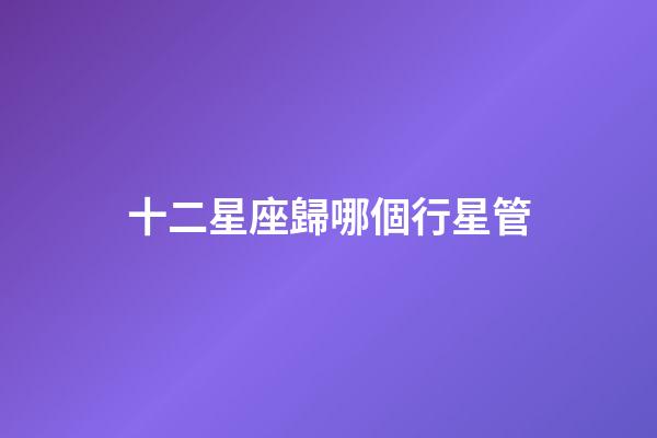 十二星座歸哪個行星管-第1張-星座運勢-玄機(jī)派
