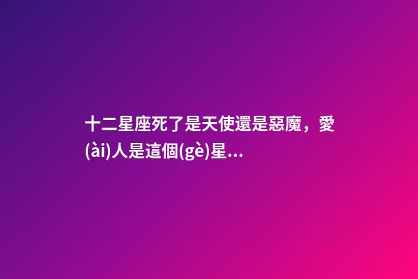 十二星座死了是天使還是惡魔，愛(ài)人是這個(gè)星座的軟肋-第1張-觀點(diǎn)-玄機(jī)派