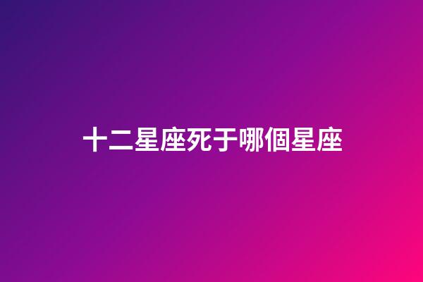 十二星座死于哪個星座-第1張-星座運勢-玄機派