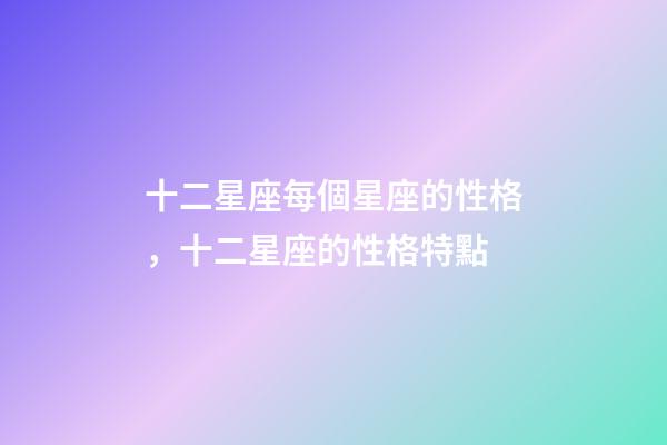 十二星座每個星座的性格，十二星座的性格特點-第1張-觀點-玄機派