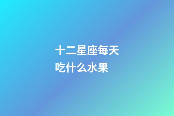 十二星座每天吃什么水果-第1張-星座運勢-玄機派