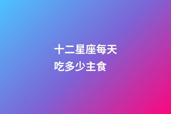十二星座每天吃多少主食-第1張-星座運(yùn)勢(shì)-玄機(jī)派