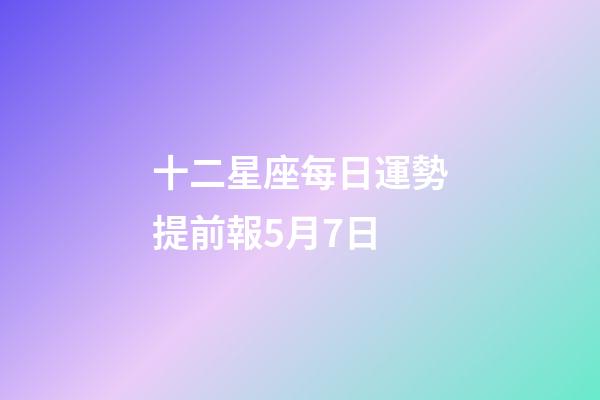 十二星座每日運勢提前報5月7日-第1張-星座運勢-玄機派