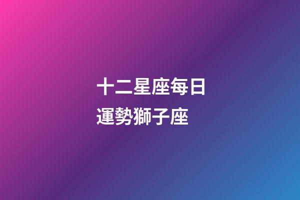 十二星座每日運勢獅子座-第1張-星座運勢-玄機派