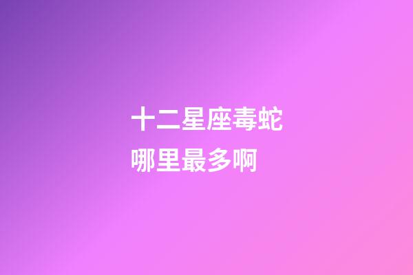 十二星座毒蛇哪里最多啊-第1張-星座運勢-玄機派