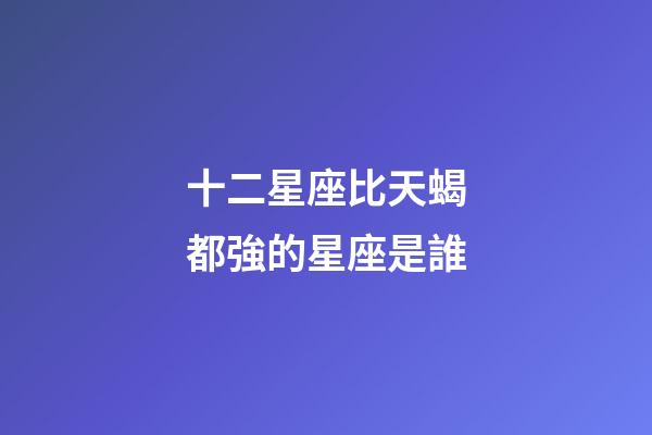 十二星座比天蝎都強的星座是誰-第1張-星座運勢-玄機派
