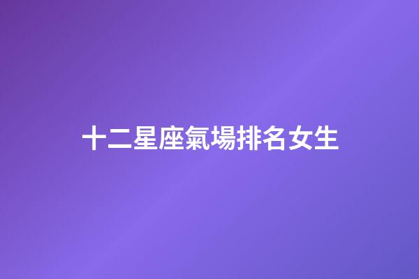 十二星座氣場排名女生-第1張-星座運勢-玄機派