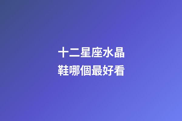 十二星座水晶鞋哪個最好看-第1張-星座運(yùn)勢-玄機(jī)派