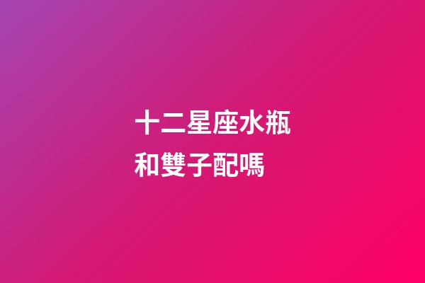 十二星座水瓶和雙子配嗎-第1張-星座運(yùn)勢(shì)-玄機(jī)派