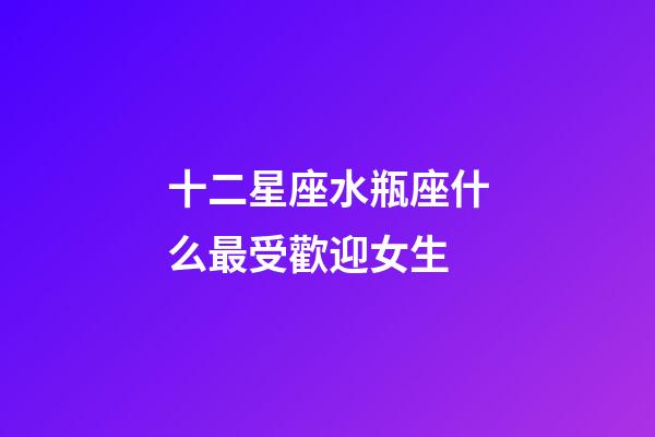 十二星座水瓶座什么最受歡迎女生-第1張-星座運勢-玄機(jī)派