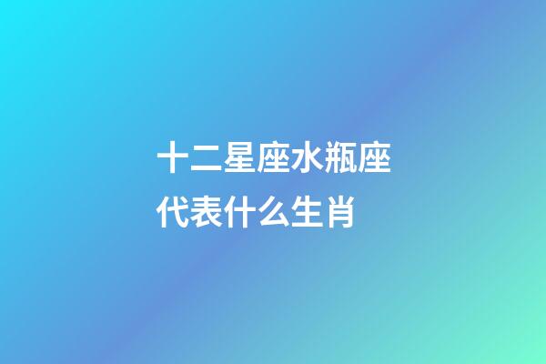 十二星座水瓶座代表什么生肖-第1張-星座運勢-玄機派