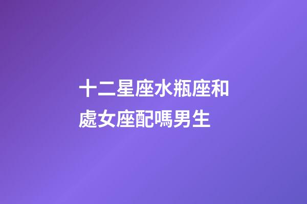 十二星座水瓶座和處女座配嗎男生-第1張-星座運(yùn)勢-玄機(jī)派