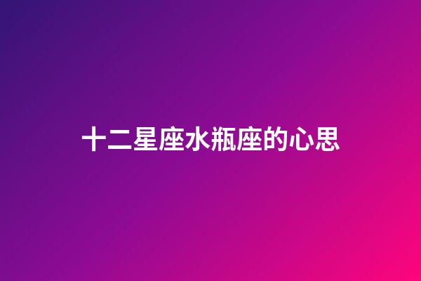 十二星座水瓶座的心思-第1張-星座運勢-玄機派