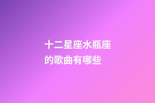 十二星座水瓶座的歌曲有哪些-第1張-星座運勢-玄機派
