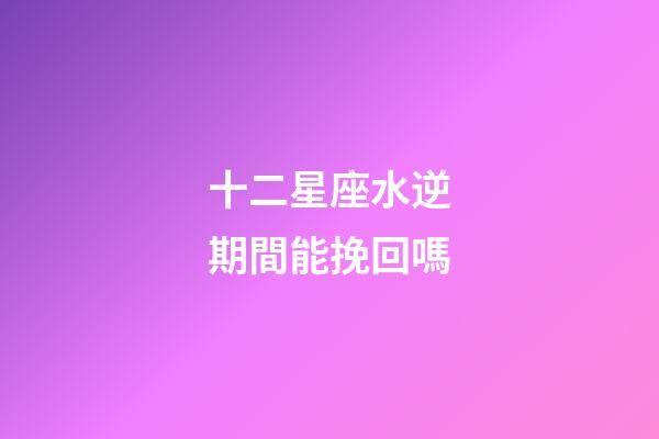 十二星座水逆期間能挽回嗎-第1張-星座運勢-玄機派