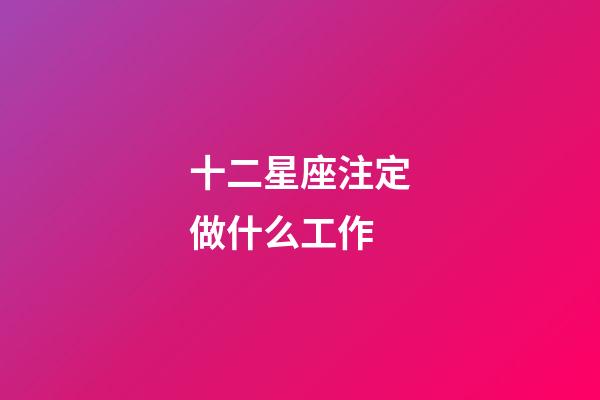 十二星座注定做什么工作-第1張-星座運勢-玄機派