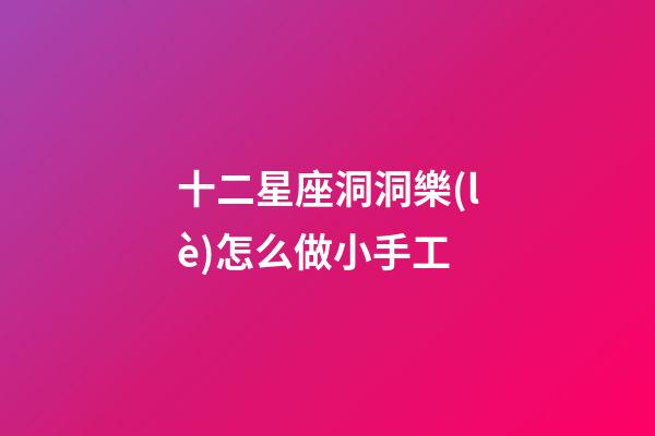 十二星座洞洞樂(lè)怎么做小手工-第1張-星座運(yùn)勢(shì)-玄機(jī)派