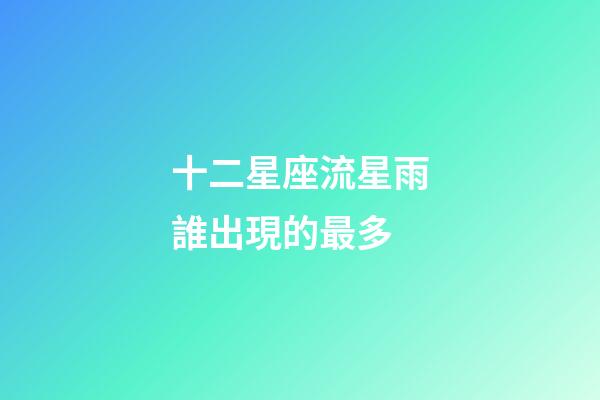 十二星座流星雨誰出現的最多-第1張-星座運勢-玄機派