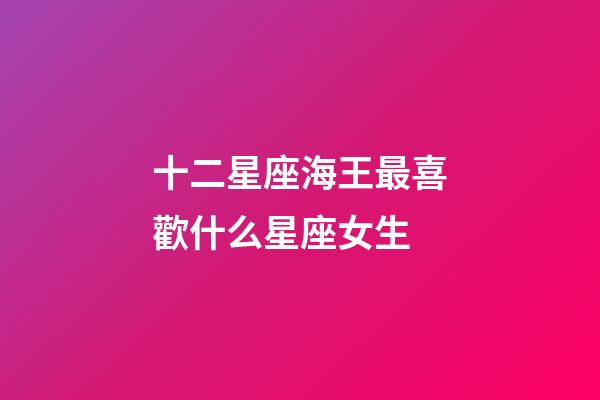 十二星座海王最喜歡什么星座女生-第1張-星座運勢-玄機派