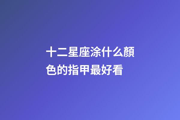 十二星座涂什么顏色的指甲最好看-第1張-星座運勢-玄機派