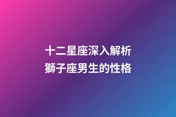 十二星座深入解析獅子座男生的性格-第1張-星座運勢-玄機派