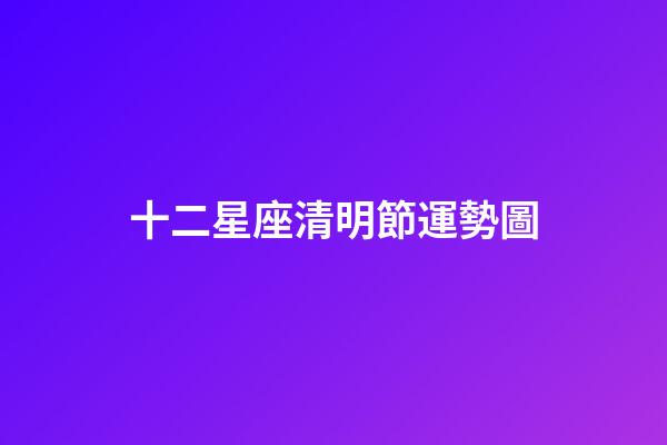 十二星座清明節運勢圖-第1張-星座運勢-玄機派