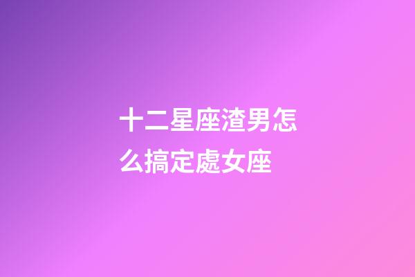 十二星座渣男怎么搞定處女座-第1張-星座運勢-玄機派