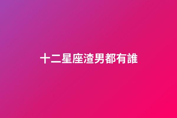 十二星座渣男都有誰-第1張-星座運勢-玄機派