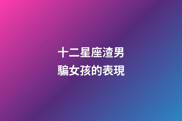 十二星座渣男騙女孩的表現-第1張-星座運勢-玄機派