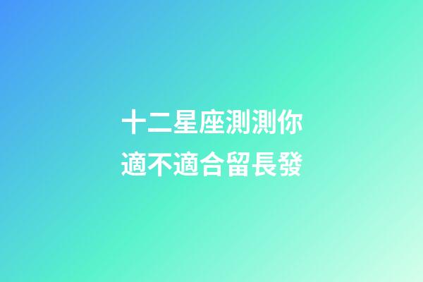 十二星座測測你適不適合留長發-第1張-星座運勢-玄機派