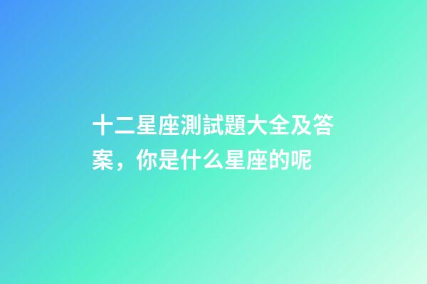 十二星座測試題大全及答案，你是什么星座的呢-第1張-觀點-玄機派
