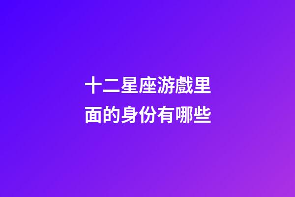 十二星座游戲里面的身份有哪些-第1張-星座運勢-玄機派