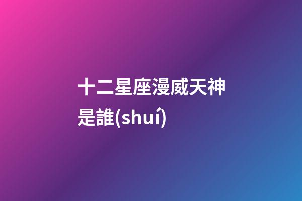 十二星座漫威天神是誰(shuí)-第1張-星座運(yùn)勢(shì)-玄機(jī)派